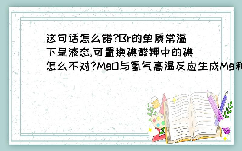 这句话怎么错?Br的单质常温下呈液态,可置换碘酸钾中的碘怎么不对?MgO与氢气高温反应生成Mg和水