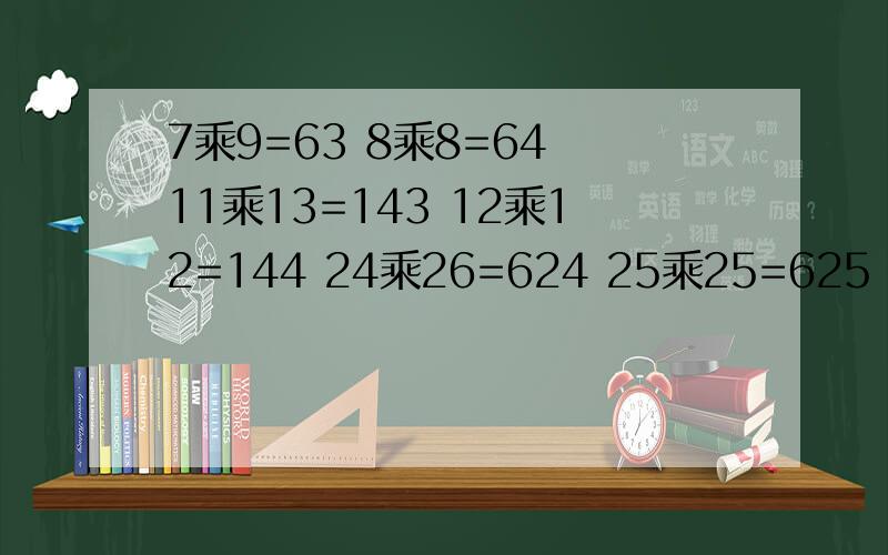 7乘9=63 8乘8=64 11乘13=143 12乘12=144 24乘26=624 25乘25=625 找规律 并用字母表示原题废话太多了 这是我总结的