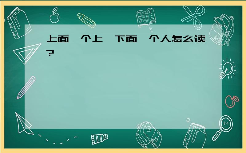 上面一个上,下面一个人怎么读?