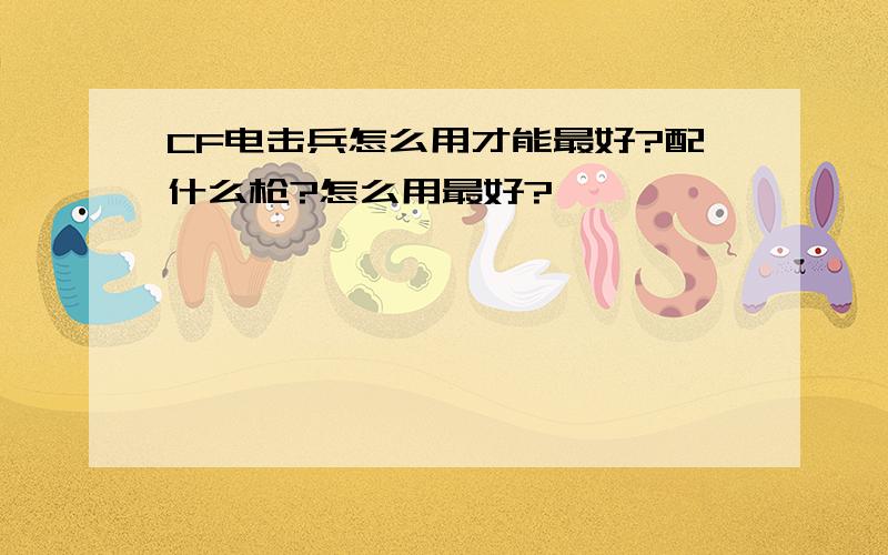 CF电击兵怎么用才能最好?配什么枪?怎么用最好?