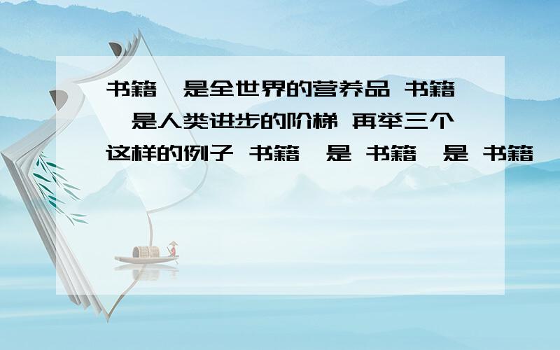 书籍,是全世界的营养品 书籍,是人类进步的阶梯 再举三个这样的例子 书籍,是 书籍,是 书籍,是