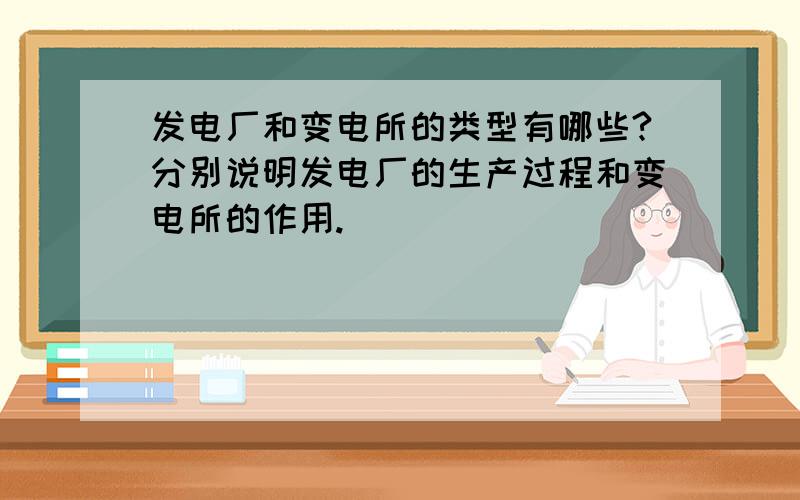 发电厂和变电所的类型有哪些?分别说明发电厂的生产过程和变电所的作用.