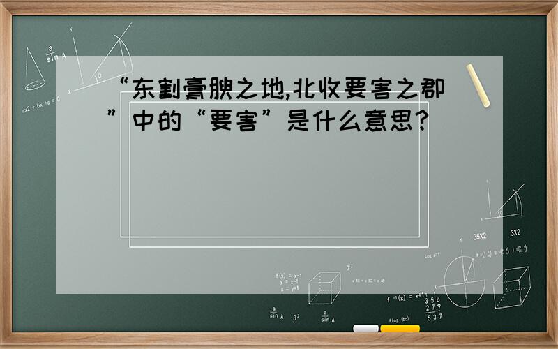 “东割膏腴之地,北收要害之郡”中的“要害”是什么意思?