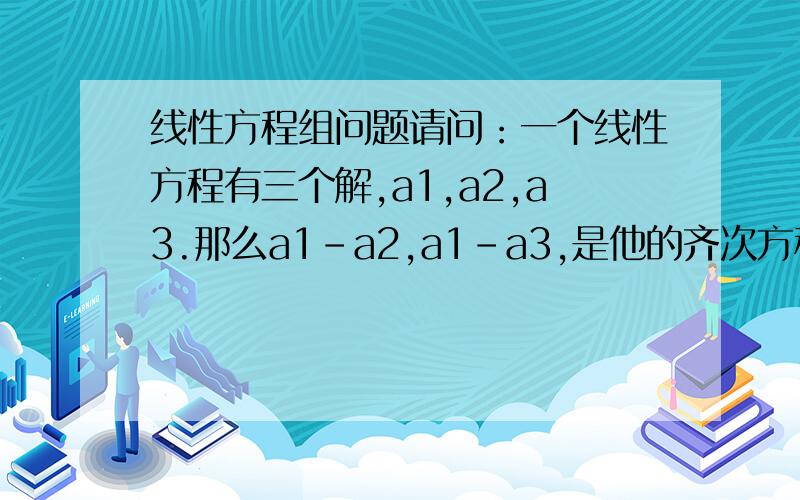 线性方程组问题请问：一个线性方程有三个解,a1,a2,a3.那么a1-a2,a1-a3,是他的齐次方程的解.我搞不懂为什么一定是a1-a2和a1-a3?如果用a2-a3和a2-a1表示可以吗?如果不可以,那么不同的次序想减代表什