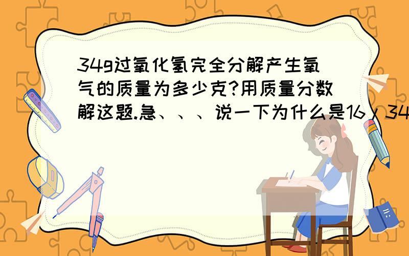 34g过氧化氢完全分解产生氧气的质量为多少克?用质量分数解这题.急、、、说一下为什么是16/34