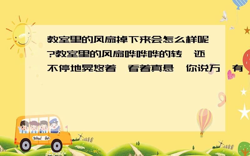 教室里的风扇掉下来会怎么样呢?教室里的风扇哗哗哗的转,还不停地晃悠着…看着真悬…你说万一有一天它掉下来了怎么办?它会怎么样运动呢?它会旋转着下落?还是沿切线水平飞出并竖直下