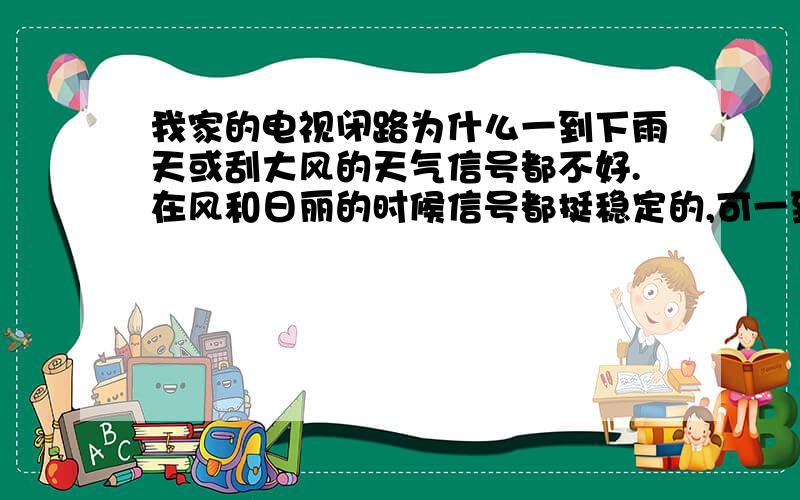 我家的电视闭路为什么一到下雨天或刮大风的天气信号都不好.在风和日丽的时候信号都挺稳定的,可一到了下雨天或刮大风的天气电视画面很不清晰,有雪花.过了几天天气转好了就又恢复了,