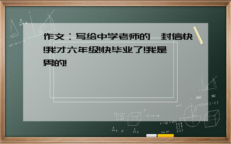 作文：写给中学老师的一封信快!我才六年级!快毕业了!我是男的!