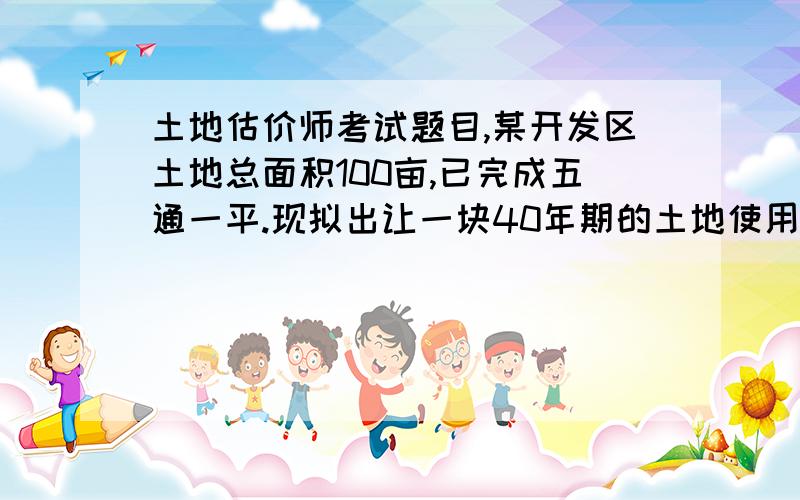 土地估价师考试题目,某开发区土地总面积100亩,已完成五通一平.现拟出让一块40年期的土地使用权,土地面积2000平方米.据调查,该开发区可供出让的土地面积为80亩,平均征地费及相关税费为20