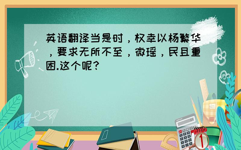 英语翻译当是时，权幸以杨繁华，要求无所不至，微瑶，民且重困.这个呢？