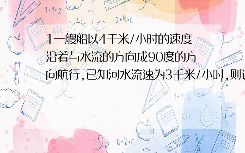 1一艘船以4千米/小时的速度沿着与水流的方向成90度的方向航行,已知河水流速为3千米/小时,则该船的实际航速为A5千米/小时 B根号7千米/小时 C14千米/小时 D7千米/小时2在某次考试中,三位老师