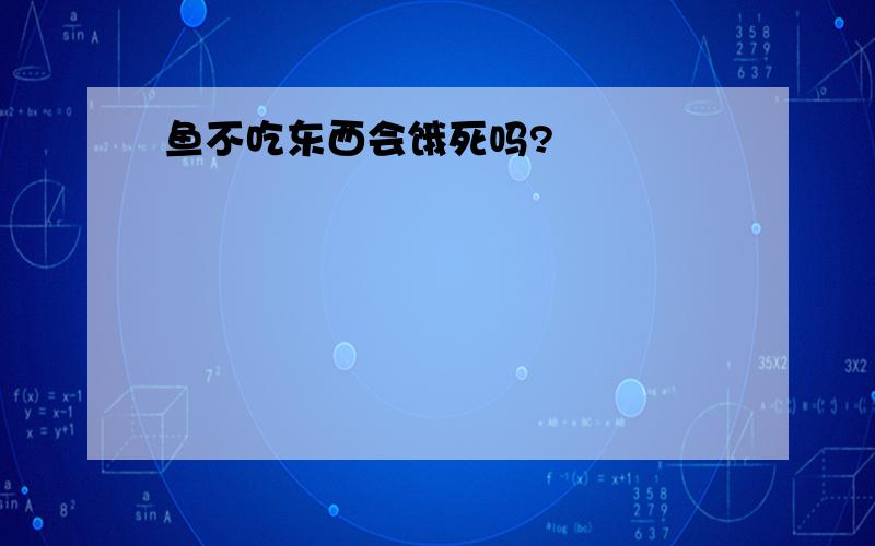 鱼不吃东西会饿死吗?