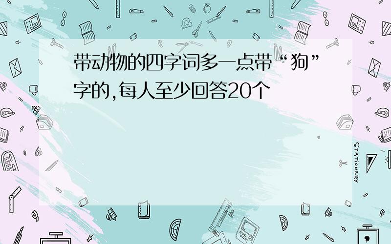 带动物的四字词多一点带“狗”字的,每人至少回答20个