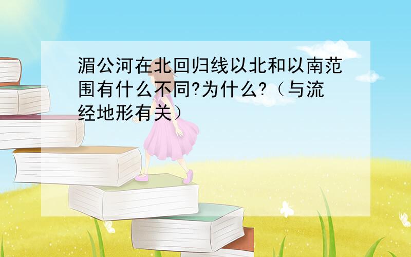 湄公河在北回归线以北和以南范围有什么不同?为什么?（与流经地形有关）