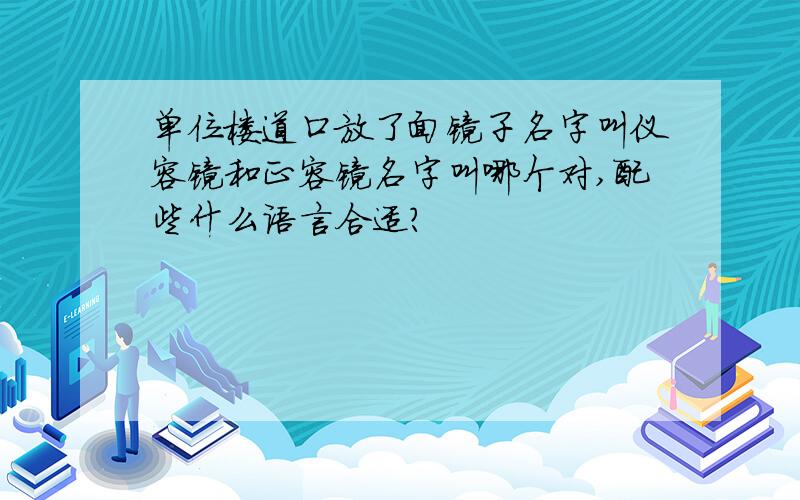 单位楼道口放了面镜子名字叫仪容镜和正容镜名字叫哪个对,配些什么语言合适?