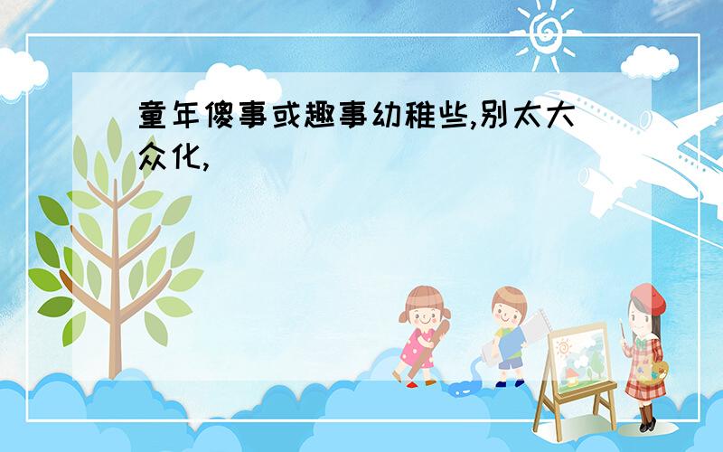 童年傻事或趣事幼稚些,别太大众化,