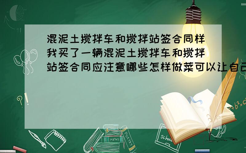 混泥土搅拌车和搅拌站签合同样我买了一辆混泥土搅拌车和搅拌站签合同应注意哪些怎样做菜可以让自己划算请大家指点谢谢