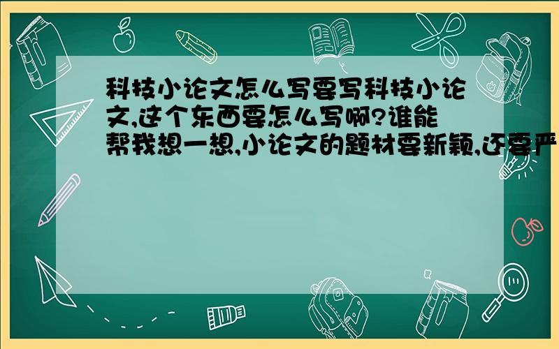 科技小论文怎么写要写科技小论文,这个东西要怎么写啊?谁能帮我想一想,小论文的题材要新颖,还要严格按照调查研究型报告的格式来写.400—600字就可以了,不要太多.有急用哎!