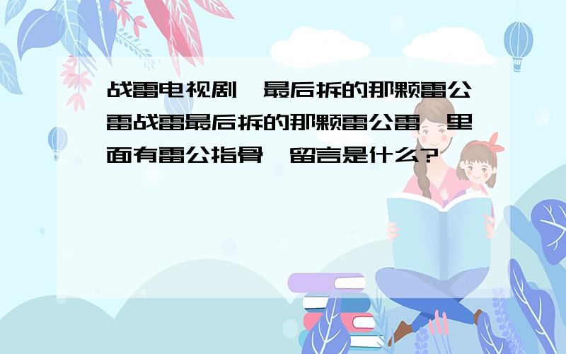 战雷电视剧,最后拆的那颗雷公雷战雷最后拆的那颗雷公雷,里面有雷公指骨,留言是什么?