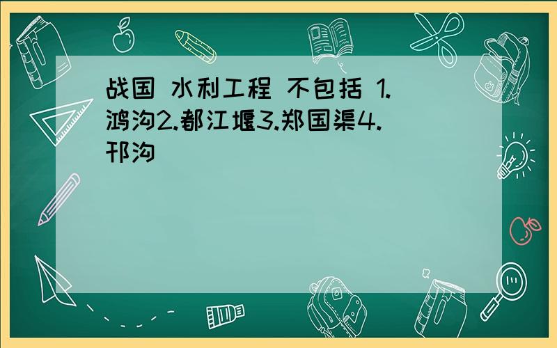 战国 水利工程 不包括 1.鸿沟2.都江堰3.郑国渠4.邗沟