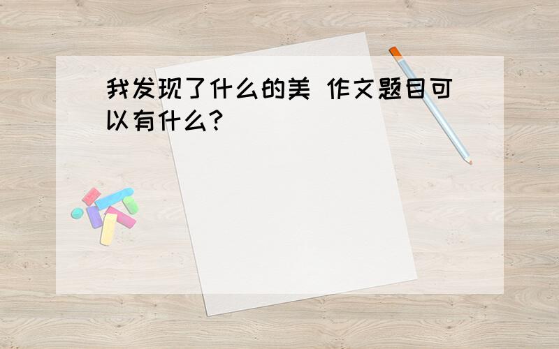 我发现了什么的美 作文题目可以有什么?