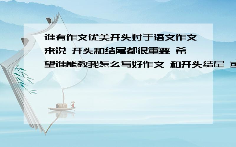 谁有作文优美开头对于语文作文来说 开头和结尾都很重要 希望谁能教我怎么写好作文 和开头结尾 或者是谁有一些优美的开头