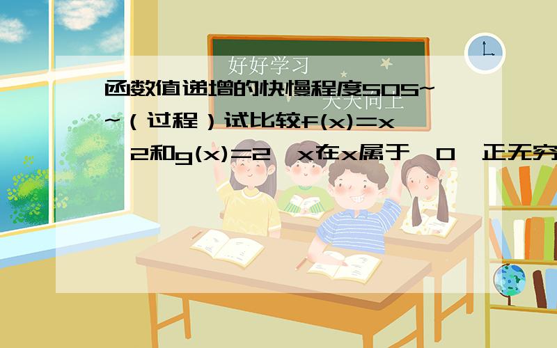 函数值递增的快慢程度SOS~~（过程）试比较f(x)=x^2和g(x)=2^x在x属于【0,正无穷大）时,函数值递增的快慢程度.（过程,拜托!）