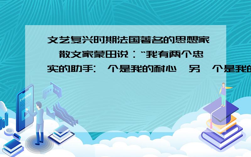 文艺复兴时期法国著名的思想家,散文家蒙田说：“我有两个忠实的助手:一个是我的耐心,另一个是我的双手.”仔细品读下列语句,然后请写出你从中得到的启示.