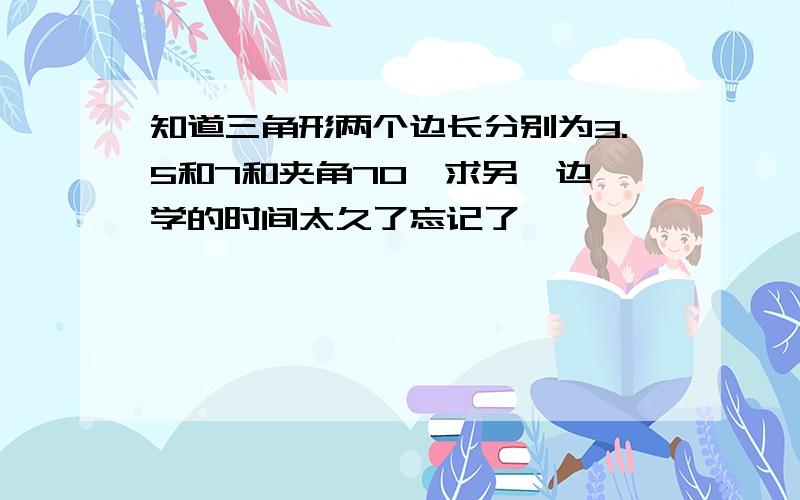 知道三角形两个边长分别为3.5和7和夹角70°求另一边 学的时间太久了忘记了