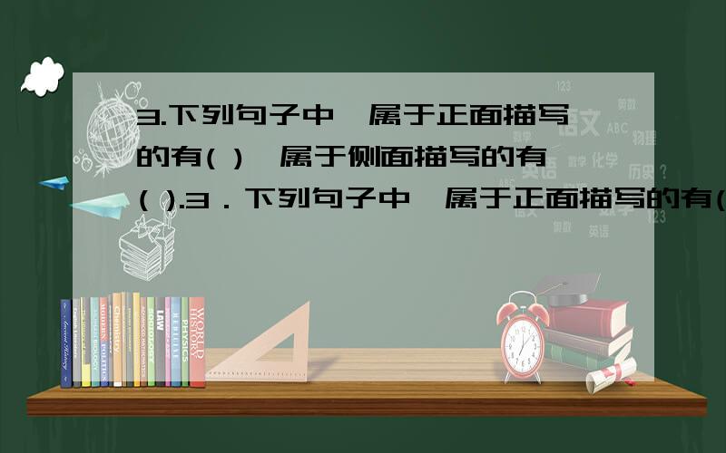 3.下列句子中,属于正面描写的有( ),属于侧面描写的有( ).3．下列句子中,属于正面描写的有( ),属于侧面描写的有( ).A．未尝识书具,忽啼求之.B．即书诗四句,并自为其名.C．自是指物作诗立就.D