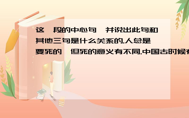 这一段的中心句,并说出此句和其他三句是什么关系的.人总是要死的,但死的意义有不同.中国古时候有个文学家叫做司马迁的说过：“人固有一死,或重于泰山,或轻于鸿毛.”为人民利益而死,