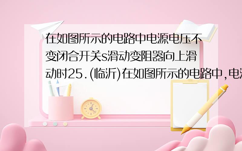 在如图所示的电路中电源电压不变闭合开关s滑动变阻器向上滑动时25.(临沂)在如图所示的电路中,电源电压保持不变,闭合开关S,滑动变阻器向上滑动时,下列说法中正确的是（ ）A．电流表的示