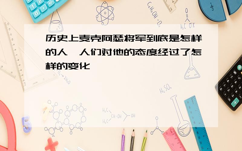 历史上麦克阿瑟将军到底是怎样的人,人们对他的态度经过了怎样的变化,