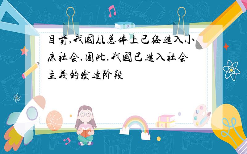 目前,我国从总体上已经进入小康社会,因此,我国已进入社会主义的发达阶段