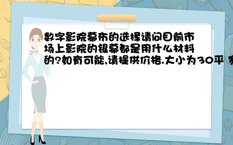 数字影院幕布的选择请问目前市场上影院的银幕都是用什么材料的?如有可能,请提供价格.大小为30平 宽7.3米 高4.1米