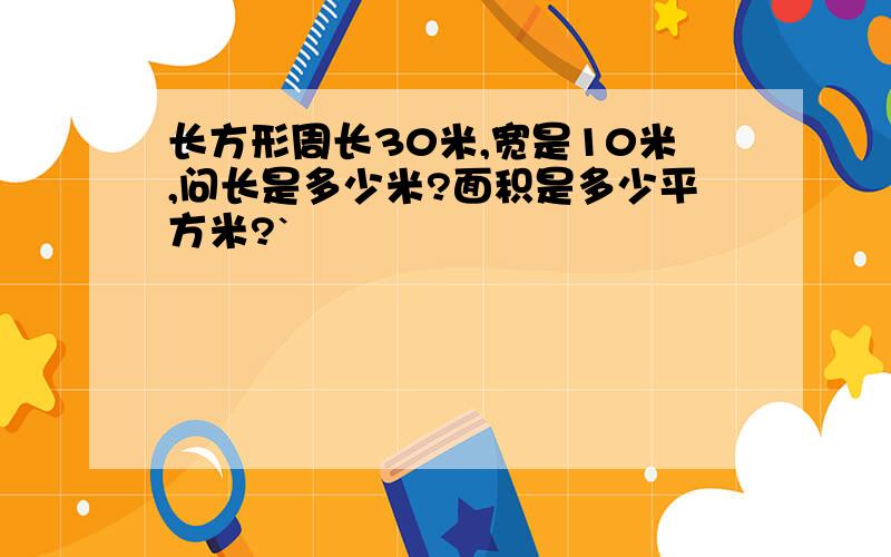 长方形周长30米,宽是10米,问长是多少米?面积是多少平方米?`