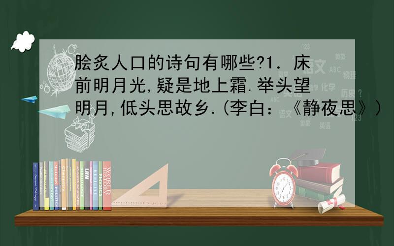 脍炙人口的诗句有哪些?1．床前明月光,疑是地上霜.举头望明月,低头思故乡.(李白：《静夜思》) 2．野旷天低树,江清月近人.(孟浩然：《宿建德江》) 3．明月松间照,清泉石上流.(王维：《山居