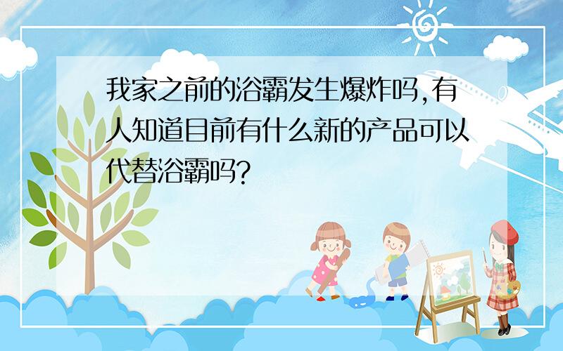 我家之前的浴霸发生爆炸吗,有人知道目前有什么新的产品可以代替浴霸吗?