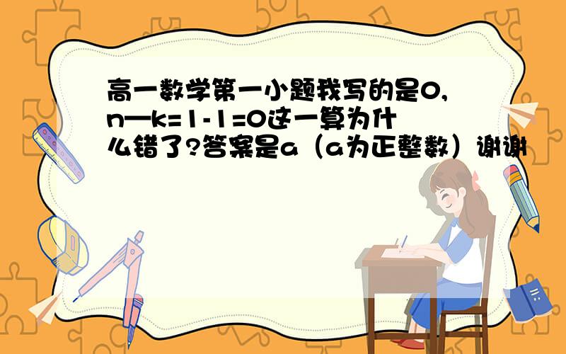 高一数学第一小题我写的是0,n—k=1-1=0这一算为什么错了?答案是a（a为正整数）谢谢