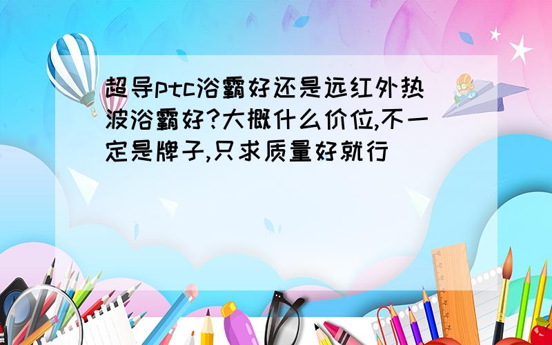 超导ptc浴霸好还是远红外热波浴霸好?大概什么价位,不一定是牌子,只求质量好就行