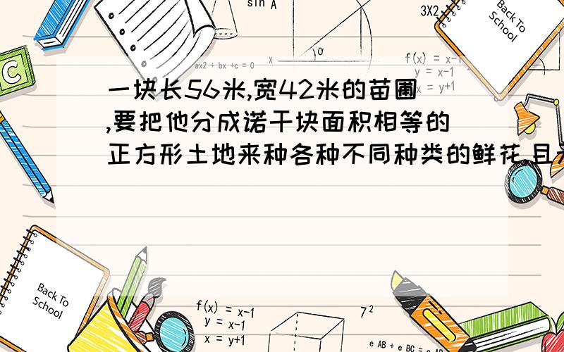 一块长56米,宽42米的苗圃,要把他分成诺干块面积相等的正方形土地来种各种不同种类的鲜花,且无闲置土地,分成的正方形土地至少有多少块,