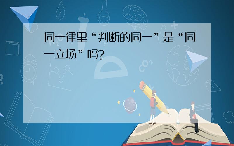 同一律里“判断的同一”是“同一立场”吗?