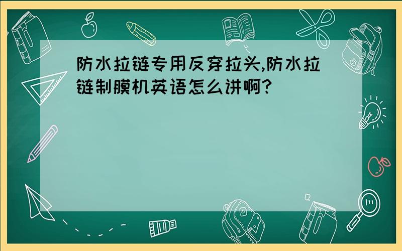 防水拉链专用反穿拉头,防水拉链制膜机英语怎么讲啊?