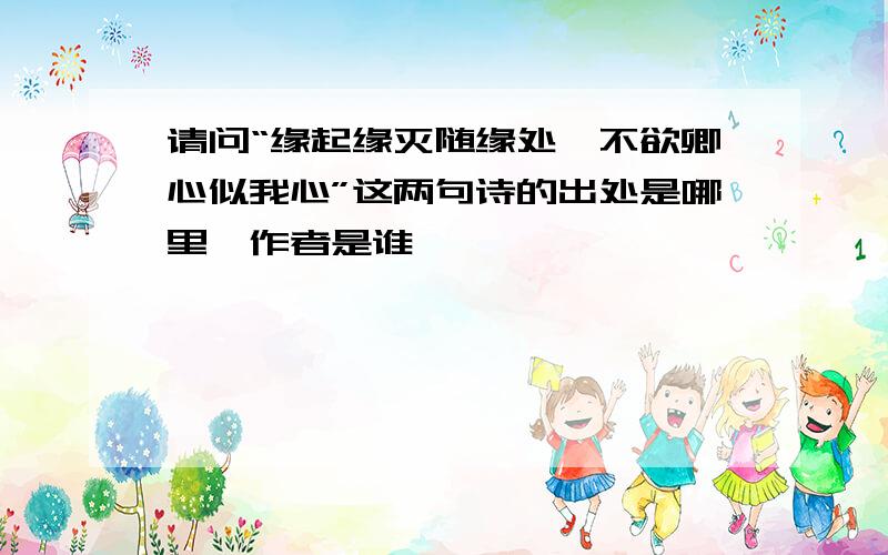 请问“缘起缘灭随缘处,不欲卿心似我心”这两句诗的出处是哪里,作者是谁,