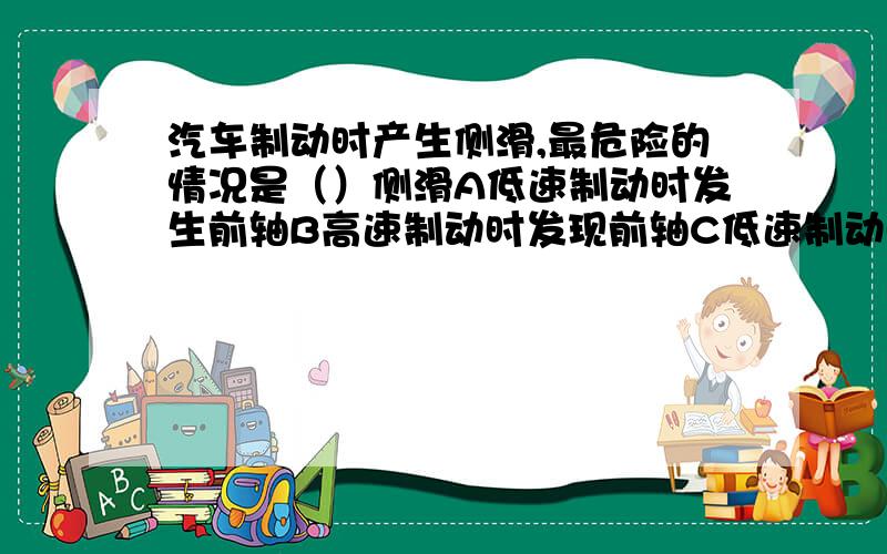 汽车制动时产生侧滑,最危险的情况是（）侧滑A低速制动时发生前轴B高速制动时发现前轴C低速制动时发生后轴D高速制动时发生后轴