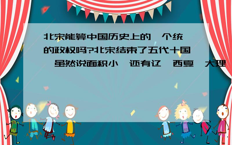 北宋能算中国历史上的一个统一的政权吗?北宋结束了五代十国,虽然说面积小,还有辽、西夏、大理、吐蕃、回鹘等政权与之并存；但是汉朝同样有匈奴等少数民族政权、唐代也有突厥、回纥