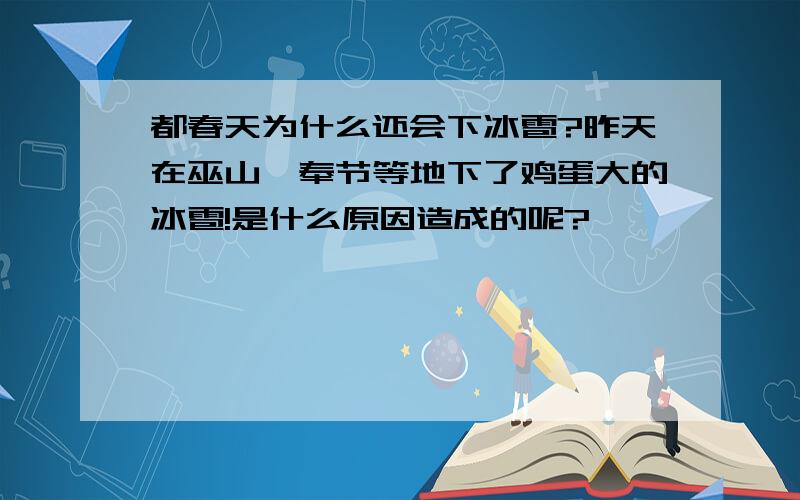 都春天为什么还会下冰雹?昨天在巫山,奉节等地下了鸡蛋大的冰雹!是什么原因造成的呢?