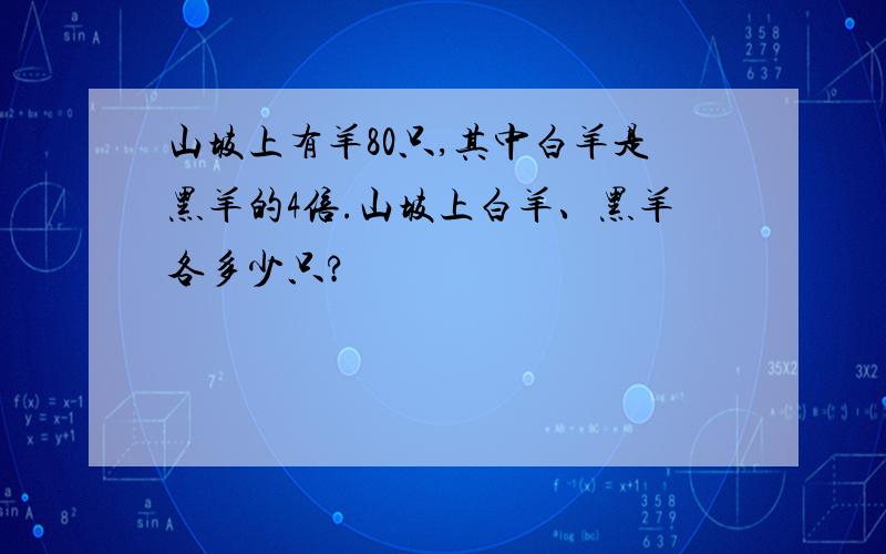 山坡上有羊80只,其中白羊是黑羊的4倍.山坡上白羊、黑羊各多少只?