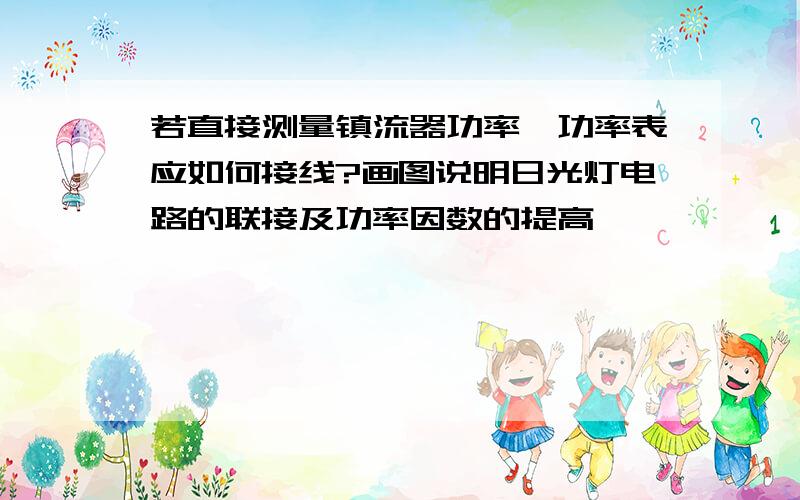 若直接测量镇流器功率,功率表应如何接线?画图说明日光灯电路的联接及功率因数的提高