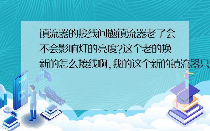 镇流器的接线问题镇流器老了会不会影响灯的亮度?这个老的换新的怎么接线啊,我的这个新的镇流器只有上面看到的这四个孔.原来的那个有两条入的线,分开两边各有两条出的线.这个新的怎